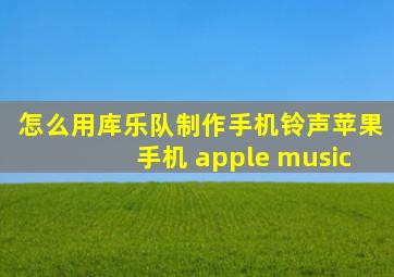 怎么用库乐队制作手机铃声苹果手机 apple music